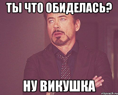ты что обиделась? ну викушка, Мем твое выражение лица