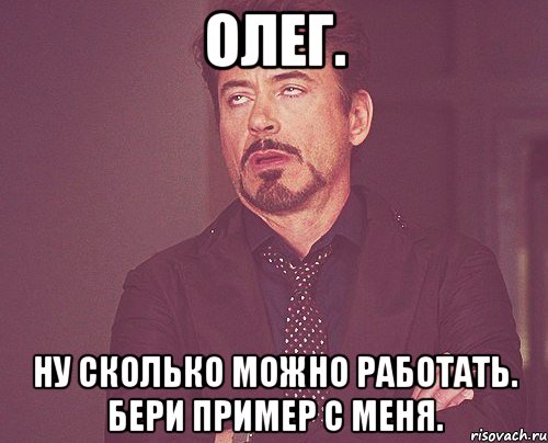 олег. ну сколько можно работать. бери пример с меня., Мем твое выражение лица