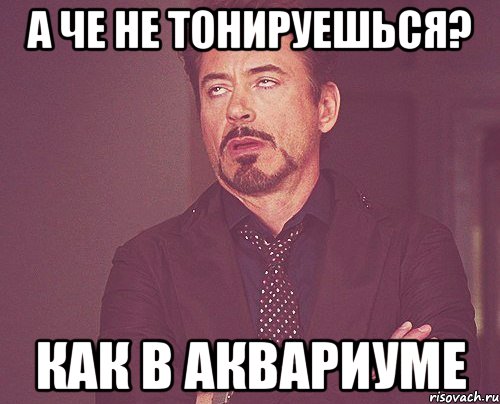 а че не тонируешься? как в аквариуме, Мем твое выражение лица