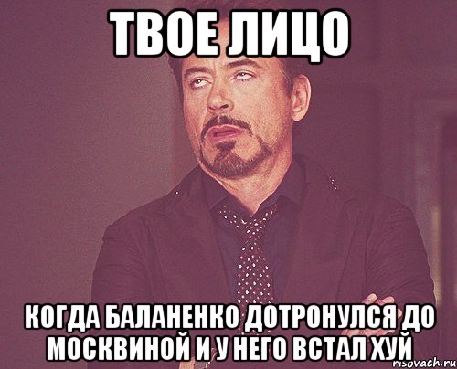 твое лицо когда баланенко дотронулся до москвиной и у него встал хуй, Мем твое выражение лица