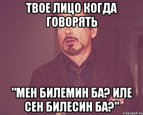 твое лицо когда говорять "мен билемин ба? иле сен билесин ба?", Мем твое выражение лица