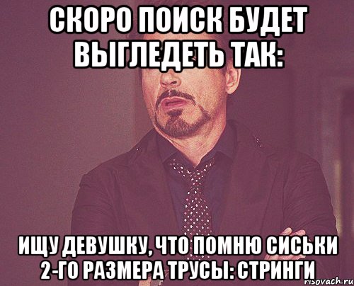 скоро поиск будет выгледеть так: ищу девушку, что помню сиськи 2-го размера трусы: стринги, Мем твое выражение лица