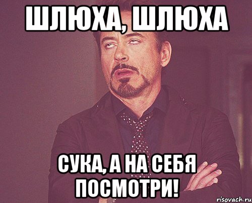 шлюха, шлюха сука, а на себя посмотри!, Мем твое выражение лица