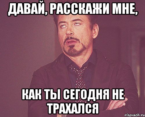 давай, расскажи мне, как ты сегодня не трахался, Мем твое выражение лица