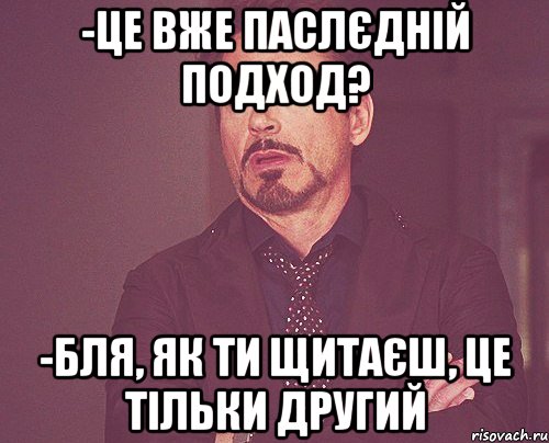 -це вже паслєдній подход? -бля, як ти щитаєш, це тільки другий, Мем твое выражение лица