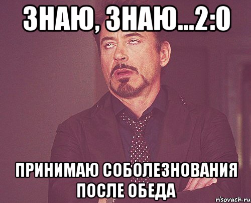 знаю, знаю...2:0 принимаю соболезнования после обеда, Мем твое выражение лица