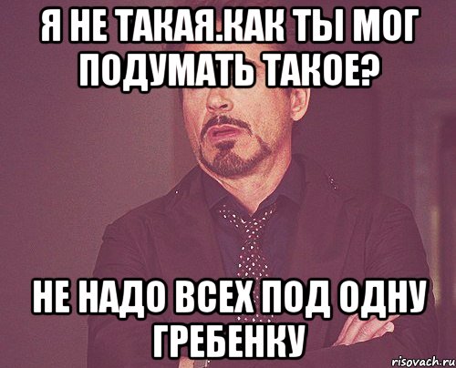 я не такая.как ты мог подумать такое? не надо всех под одну гребенку, Мем твое выражение лица