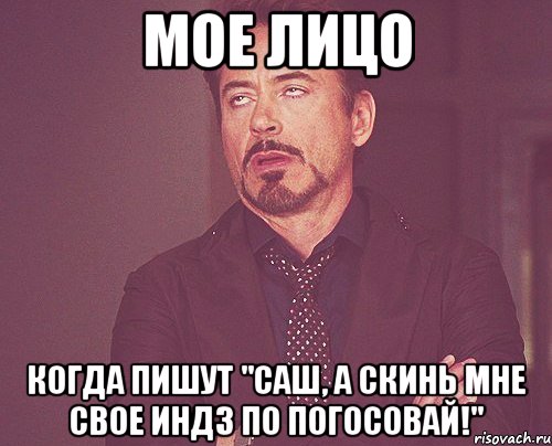 мое лицо когда пишут "саш, а скинь мне свое индз по погосовай!", Мем твое выражение лица