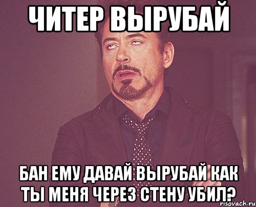 читер вырубай бан ему давай вырубай как ты меня через стену убил?, Мем твое выражение лица