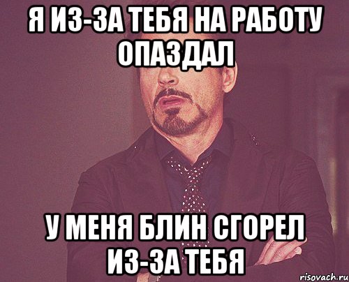 я из-за тебя на работу опаздал у меня блин сгорел из-за тебя, Мем твое выражение лица