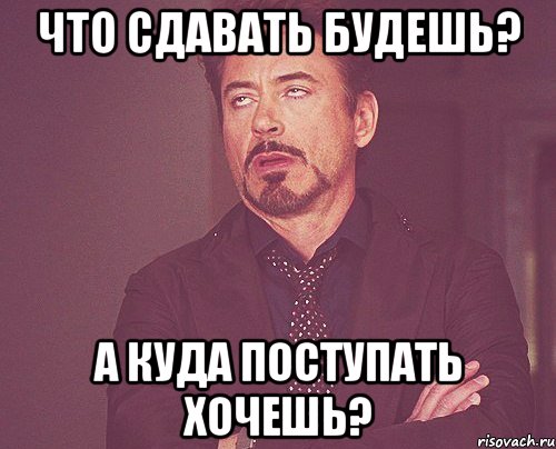 что сдавать будешь? а куда поступать хочешь?, Мем твое выражение лица