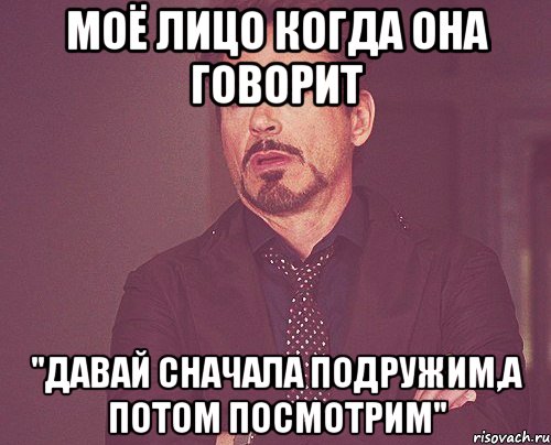 моё лицо когда она говорит "давай сначала подружим,а потом посмотрим", Мем твое выражение лица