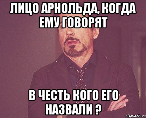 лицо арнольда, когда ему говорят в честь кого его назвали ?, Мем твое выражение лица