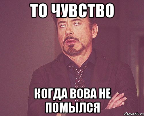 то чувство когда вова не помылся, Мем твое выражение лица