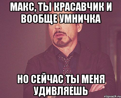 макс, ты красавчик и вообще умничка но сейчас ты меня удивляешь, Мем твое выражение лица