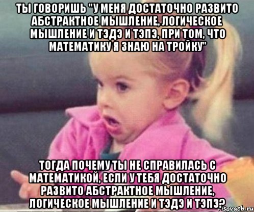 ты говоришь "у меня достаточно развито абстрактное мышление, логическое мышление и тэдэ и тэпэ, при том, что математику я знаю на тройку" тогда почему ты не справилась с математикой, если у тебя достаточно развито абстрактное мышление, логическое мышление и тэдэ и тэпэ?, Мем  Ты говоришь (девочка возмущается)