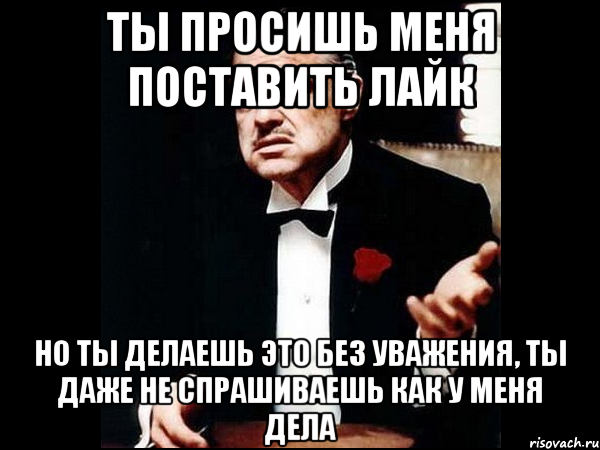 ты просишь меня поставить лайк но ты делаешь это без уважения, ты даже не спрашиваешь как у меня дела, Мем ты делаешь это без уважения