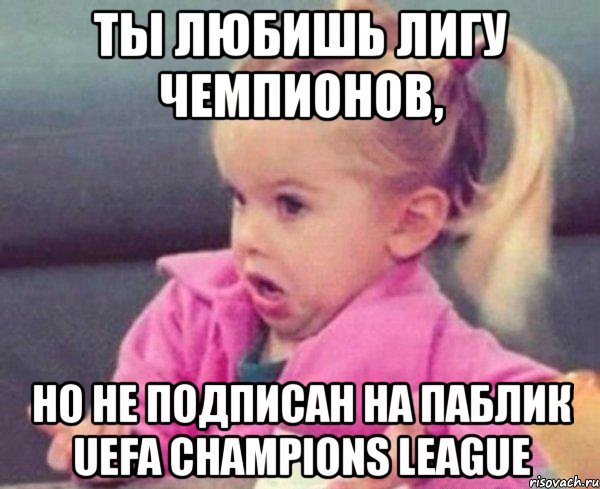 ты любишь лигу чемпионов, но не подписан на паблик uefa champions league, Мем  Ты говоришь (девочка возмущается)