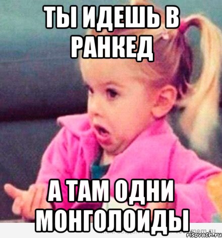 ты идешь в ранкед а там одни монголоиды, Мем  Ты говоришь (девочка возмущается)