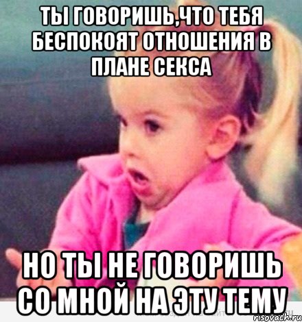 ты говоришь,что тебя беспокоят отношения в плане секса но ты не говоришь со мной на эту тему, Мем  Ты говоришь (девочка возмущается)