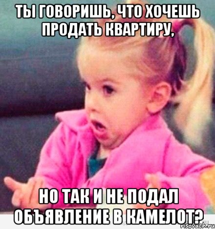 ты говоришь, что хочешь продать квартиру, но так и не подал объявление в камелот?, Мем  Ты говоришь (девочка возмущается)