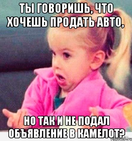 ты говоришь, что хочешь продать авто, но так и не подал объявление в камелот?, Мем  Ты говоришь (девочка возмущается)