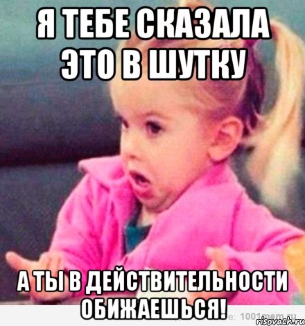 я тебе сказала это в шутку а ты в действительности обижаешься!, Мем  Ты говоришь (девочка возмущается)