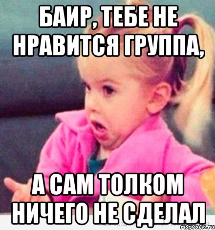 баир, тебе не нравится группа, а сам толком ничего не сделал, Мем  Ты говоришь (девочка возмущается)