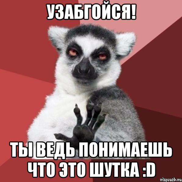 узабгойся! ты ведь понимаешь что это шутка :d