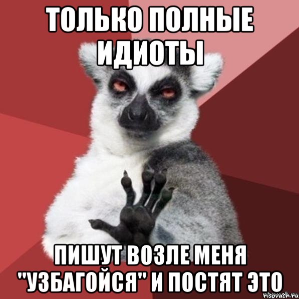 только полные идиоты пишут возле меня "узбагойся" и постят это