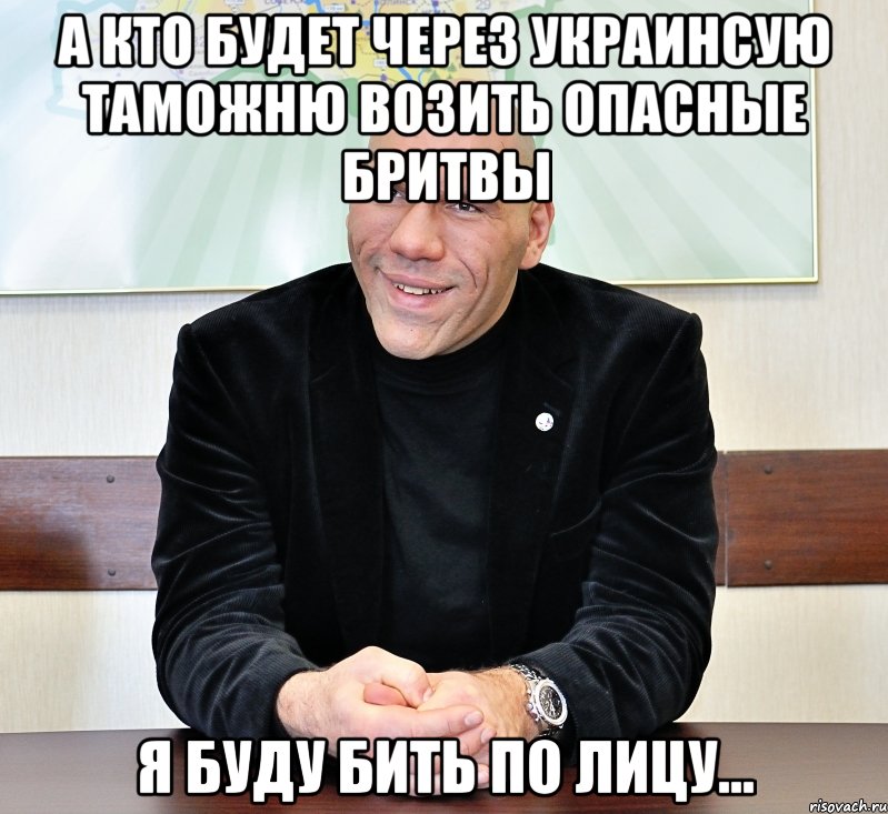 а кто будет через украинсую таможню возить опасные бритвы я буду бить по лицу..., Мем валуев