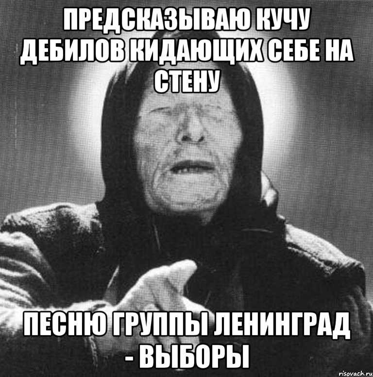 предсказываю кучу дебилов кидающих себе на стену песню группы ленинград - выборы, Мем Ванга