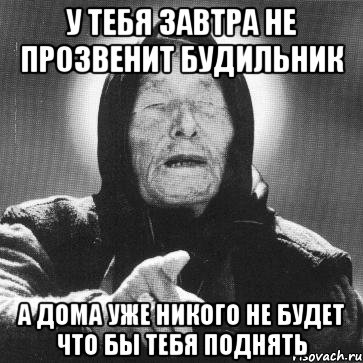 у тебя завтра не прозвенит будильник а дома уже никого не будет что бы тебя поднять, Мем Ванга