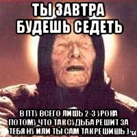 ты завтра будешь седеть в пту всего лишь 2-3 урока потому что так судьба решит за тебя ну или ты сам так решишь ), Мем Ванга (цвет)