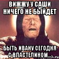 вижжу у саши ничего не быйдет быть ивану сегодня с властелином..., Мем Ванга (цвет)