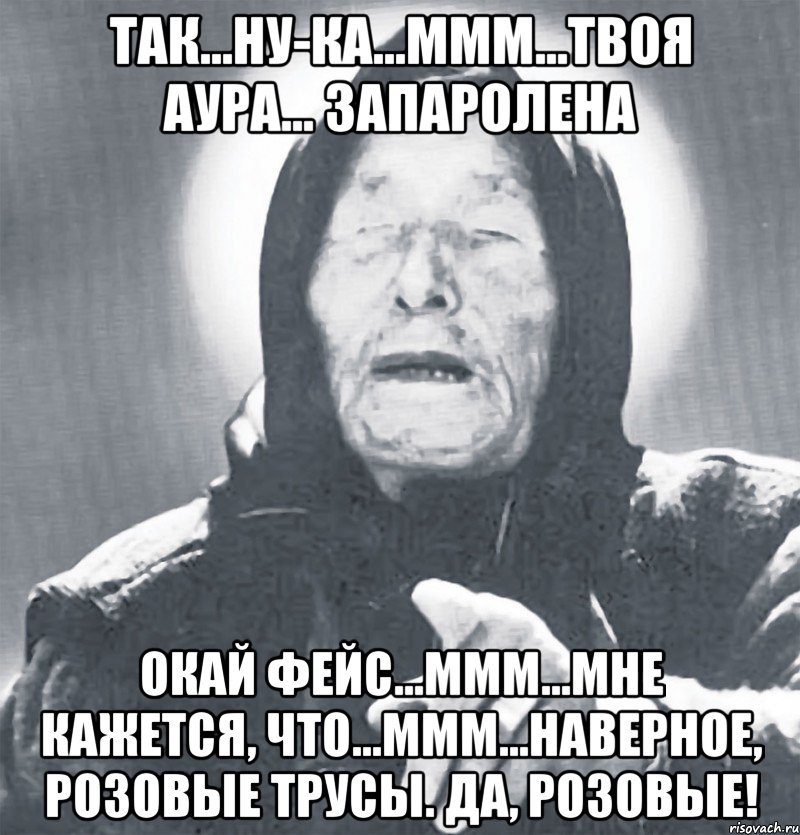 так...ну-ка...ммм...твоя аура... запаролена окай фейс...ммм...мне кажется, что...ммм...наверное, розовые трусы. да, розовые!, Мем Ванга