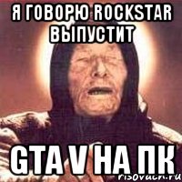 я говорю rockstar выпустит gta v на пк, Мем Ванга (цвет)