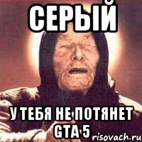 серый у тебя не потянет gta 5, Мем Ванга (цвет)