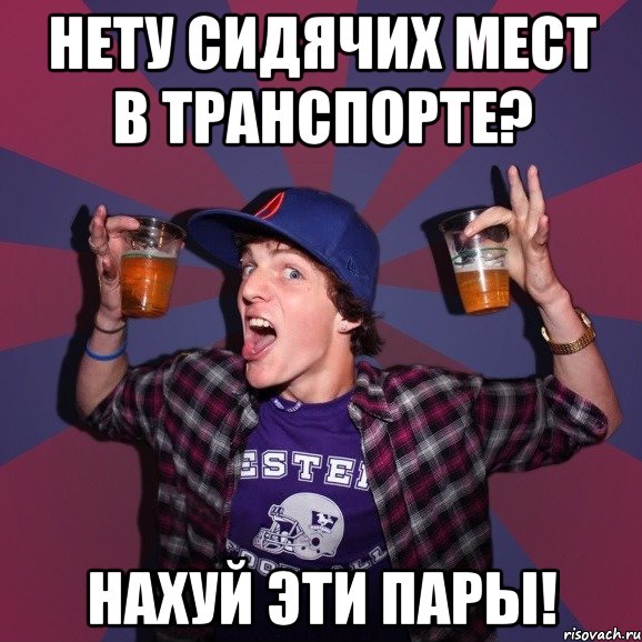 нету сидячих мест в транспорте? нахуй эти пары!