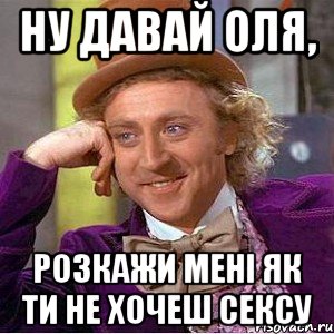 ну давай оля, розкажи мені як ти не хочеш сексу, Мем Ну давай расскажи (Вилли Вонка)