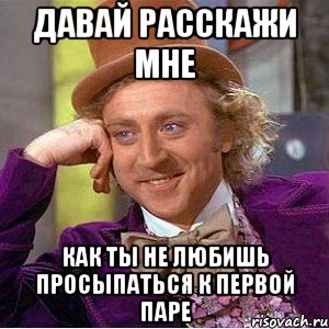 давай расскажи мне как ты не любишь просыпаться к первой паре, Мем Ну давай расскажи (Вилли Вонка)