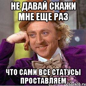 не давай скажи мне еще раз что сами все статусы проставляем, Мем Ну давай расскажи (Вилли Вонка)