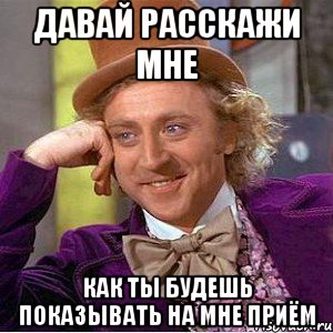 давай расскажи мне как ты будешь показывать на мне приём, Мем Ну давай расскажи (Вилли Вонка)