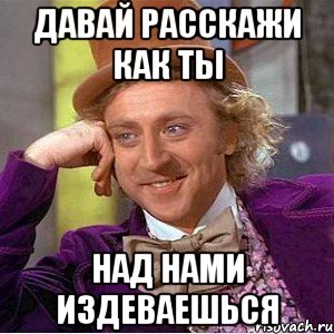 давай расскажи как ты над нами издеваешься, Мем Ну давай расскажи (Вилли Вонка)