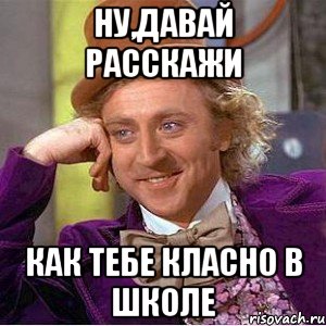 ну,давай расскажи как тебе класно в школе, Мем Ну давай расскажи (Вилли Вонка)