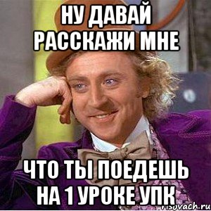 ну давай расскажи мне что ты поедешь на 1 уроке упк, Мем Ну давай расскажи (Вилли Вонка)