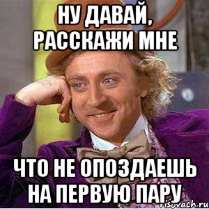 ну давай, расскажи мне что не опоздаешь на первую пару, Мем Ну давай расскажи (Вилли Вонка)