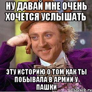 ну давай мне очень хочется услышать эту историю о том как ты побывала в армии у пашки, Мем Ну давай расскажи (Вилли Вонка)