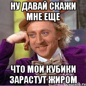 ну давай скажи мне еще что мои кубики зарастут жиром, Мем Ну давай расскажи (Вилли Вонка)