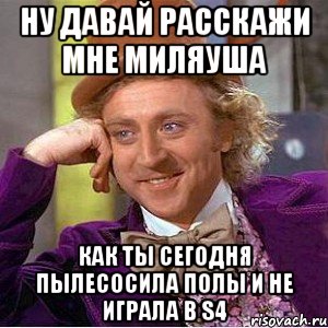 ну давай расскажи мне миляуша как ты сегодня пылесосила полы и не играла в s4, Мем Ну давай расскажи (Вилли Вонка)